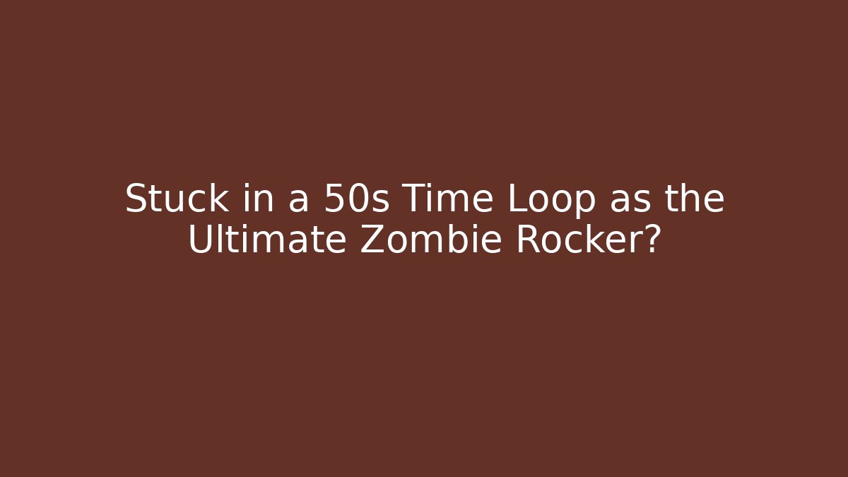 Stuck in a 50s Time Loop as the Ultimate Zombie Rocker?