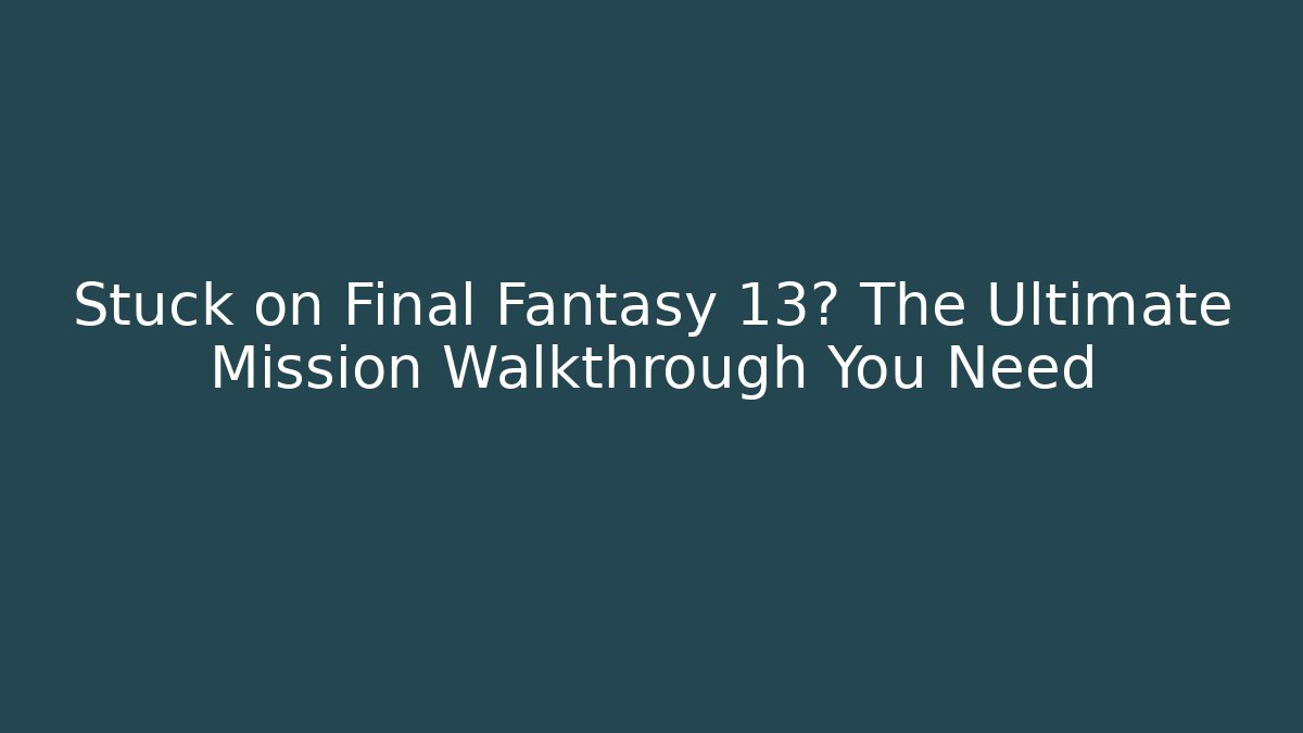 Stuck on Final Fantasy 13? The Ultimate Mission Walkthrough You Need