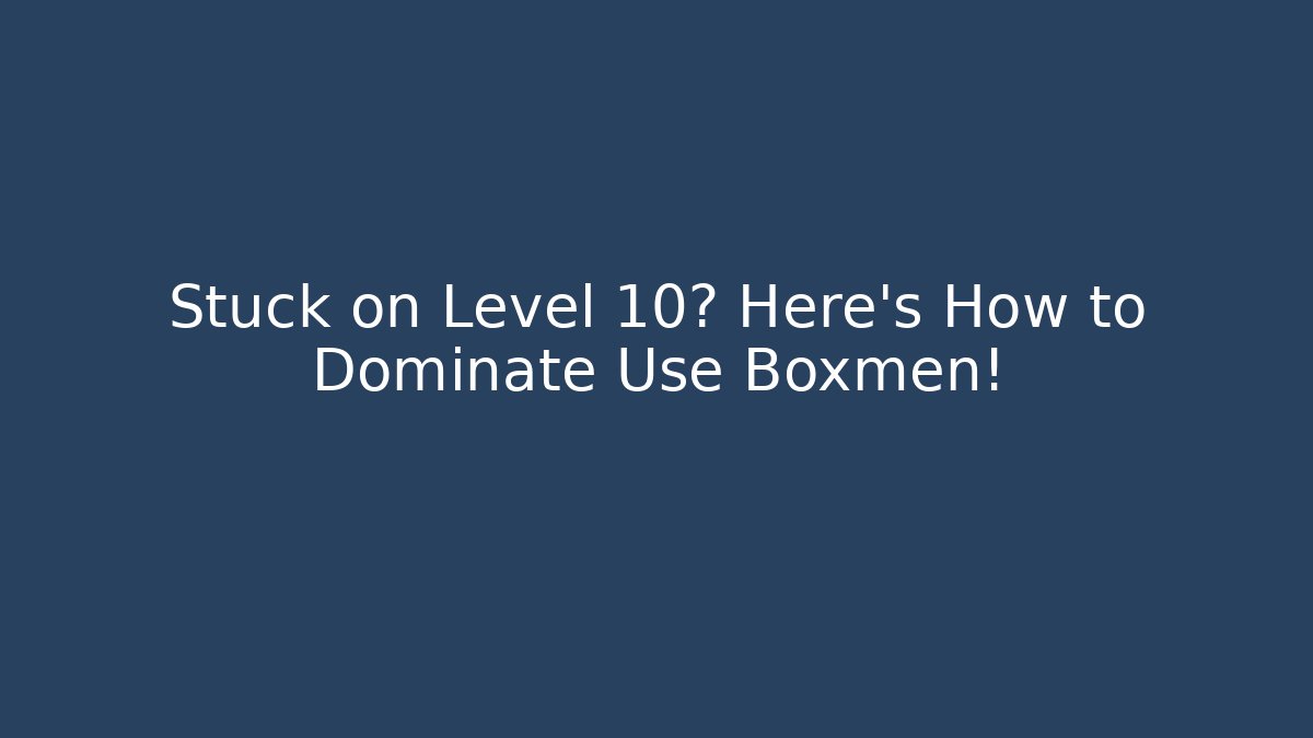 Stuck on Level 10? Here's How to Dominate Use Boxmen!