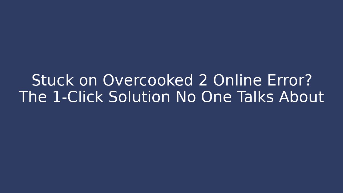 Stuck on Overcooked 2 Online Error? The 1-Click Solution No One Talks About