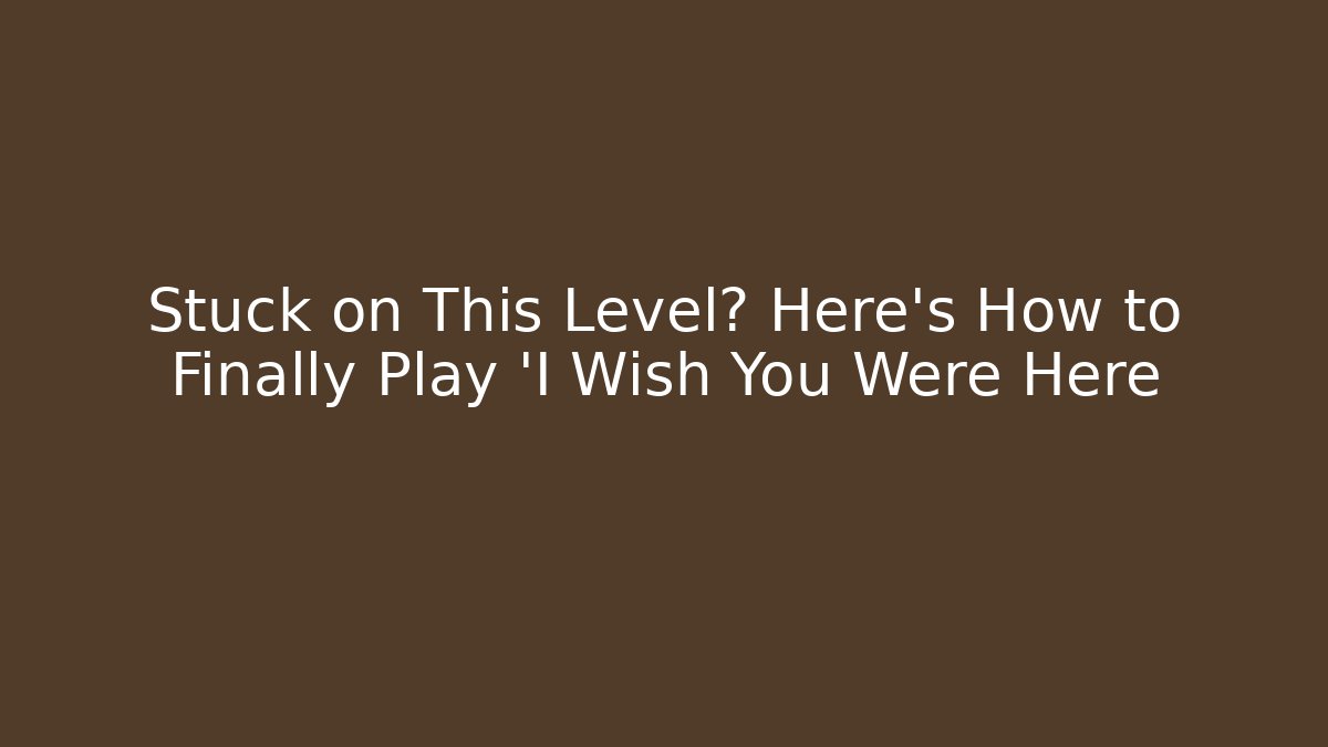 Stuck on This Level? Here's How to Finally Play 'I Wish You Were Here