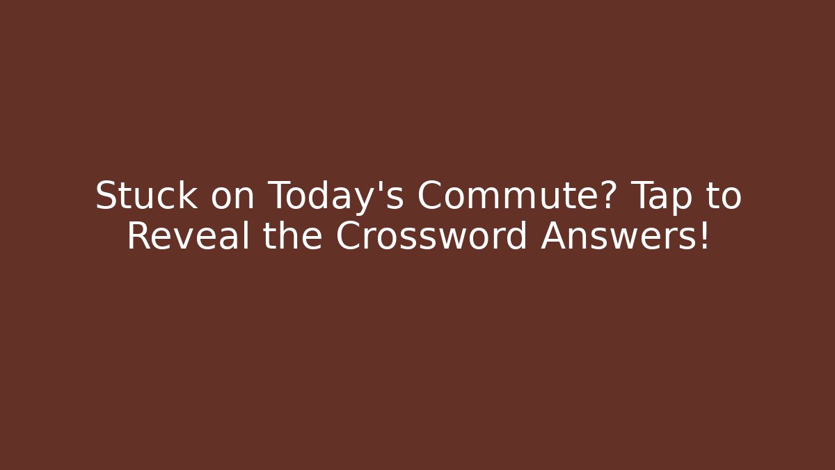 Stuck on Today’s Commute? Tap to Reveal the Crossword Answers!