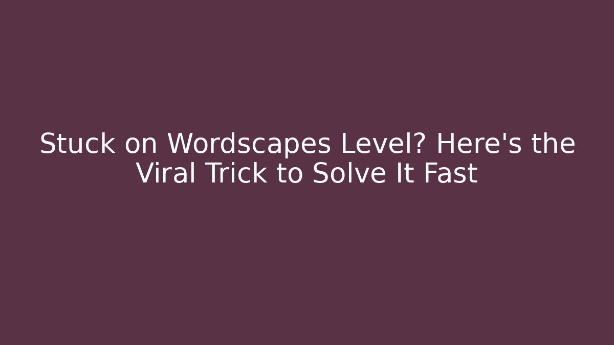 Stuck on Wordscapes Level? Here’s the Viral Trick to Solve It Fast
