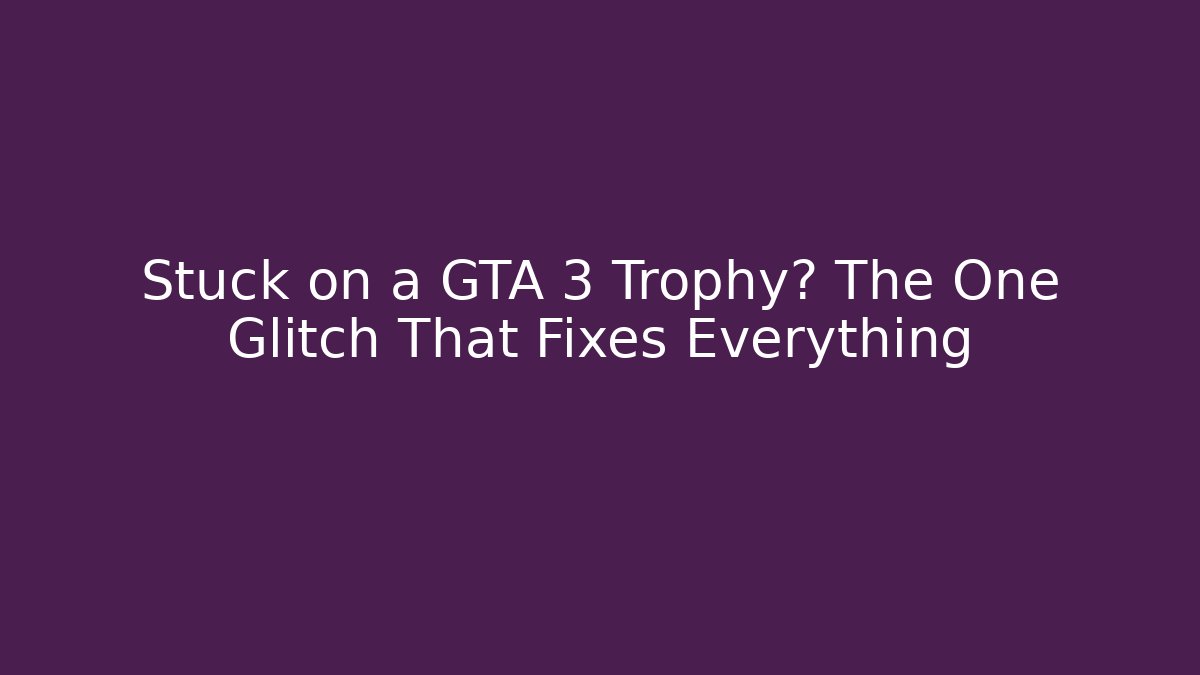 Stuck on a GTA 3 Trophy? The One Glitch That Fixes Everything