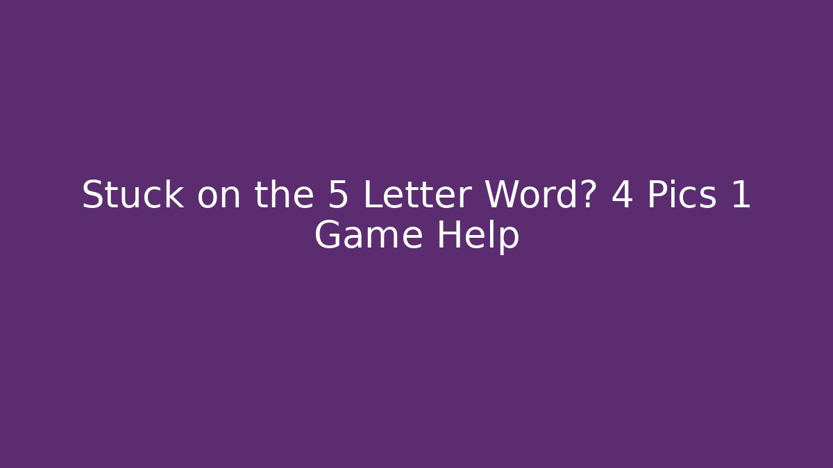 Stuck on the 5 Letter Word? 4 Pics 1 Game Help