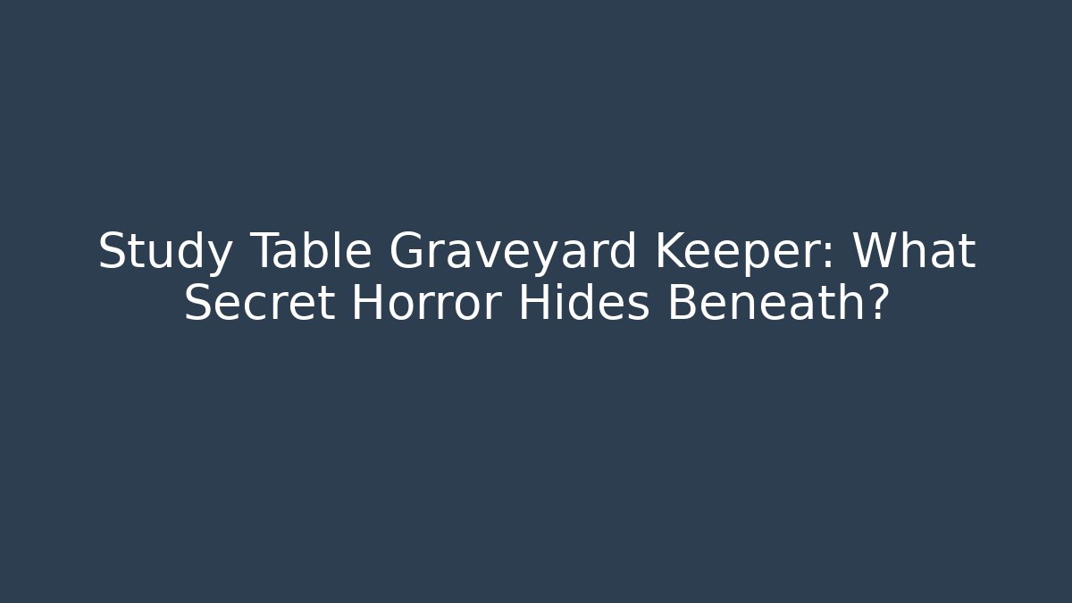 Study Table Graveyard Keeper: What Secret Horror Hides Beneath?