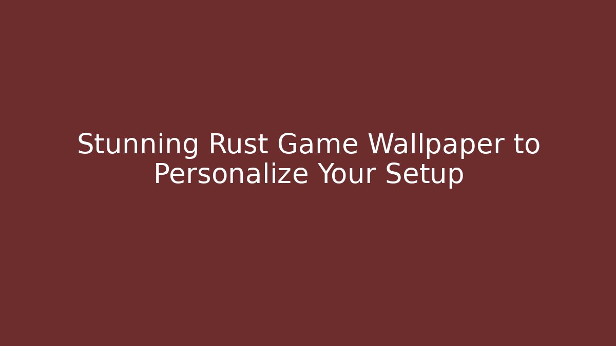 Stunning Rust Game Wallpaper to Personalize Your Setup