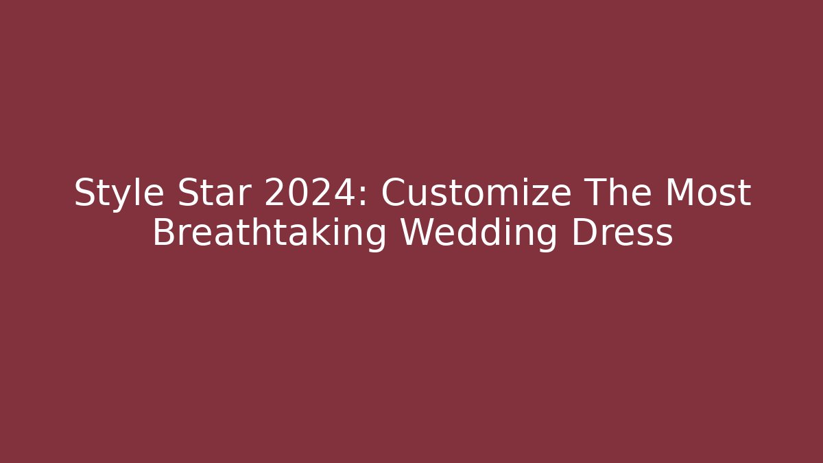 Style Star 2024: Customize The Most Breathtaking Wedding Dress