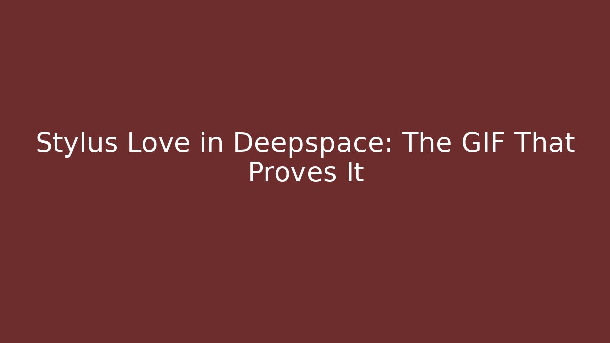 Stylus Love in Deepspace: The GIF That Proves It