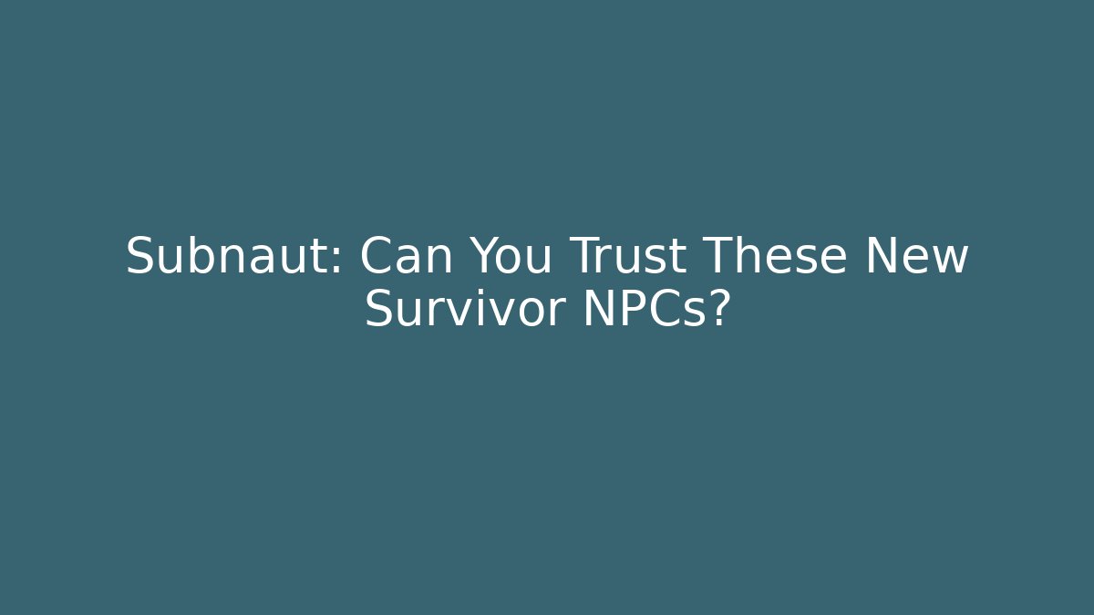 Subnaut: Can You Trust These New Survivor NPCs?