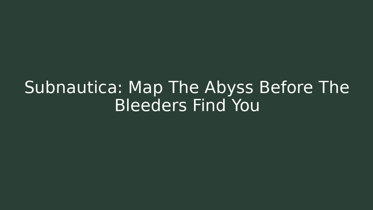 Subnautica: Map The Abyss Before The Bleeders Find You
