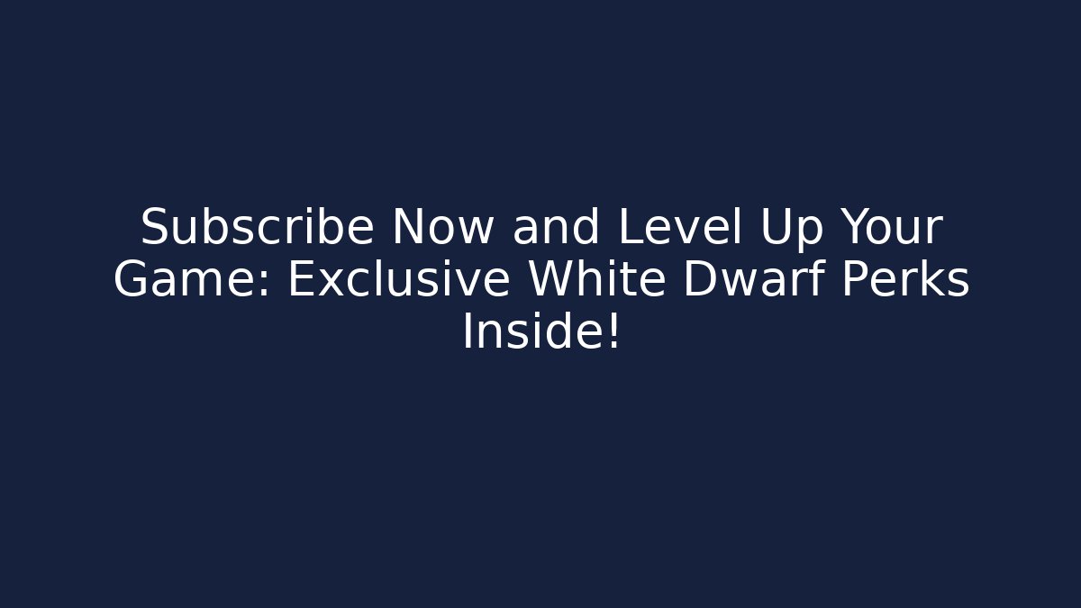 Subscribe Now and Level Up Your Game: Exclusive White Dwarf Perks Inside!