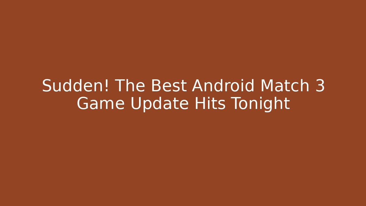 Sudden! The Best Android Match 3 Game Update Hits Tonight