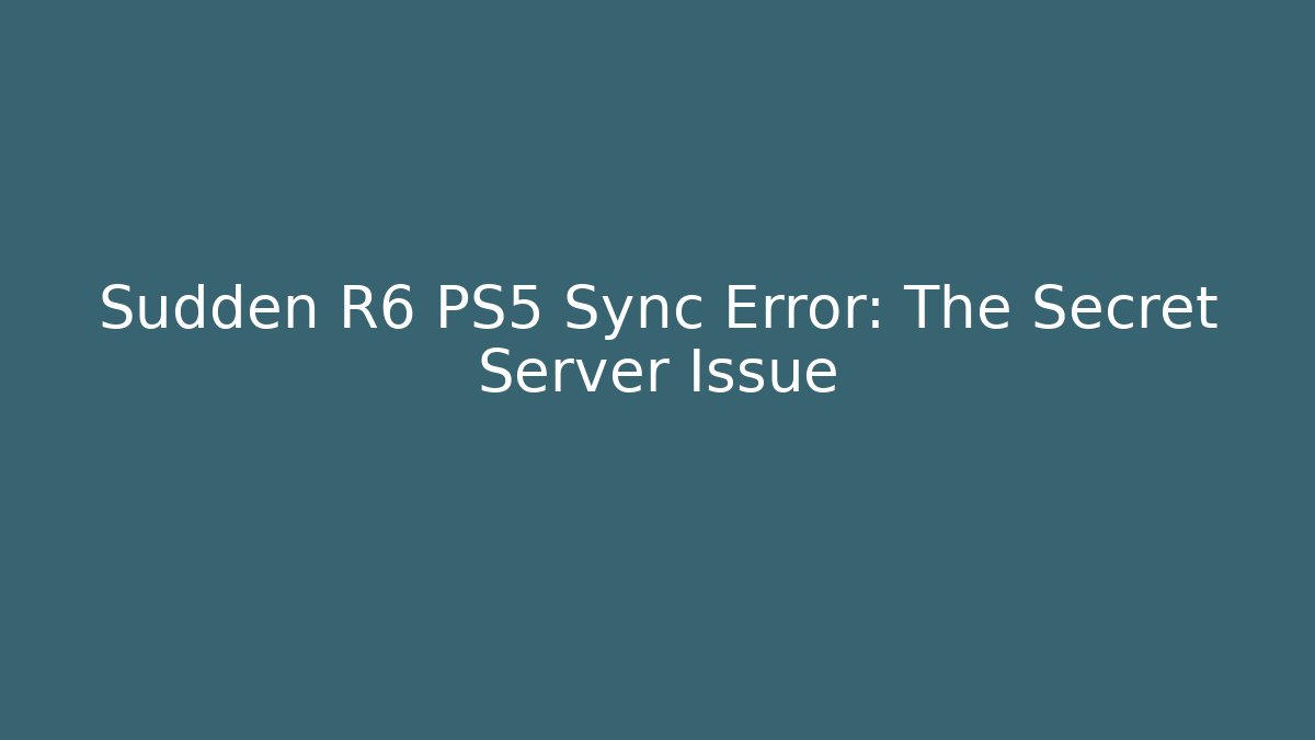 Sudden R6 PS5 Sync Error: The Secret Server Issue - Create More Assets