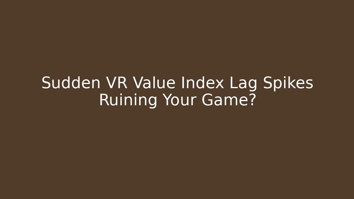 Sudden VR Value Index Lag Spikes Ruining Your Game?