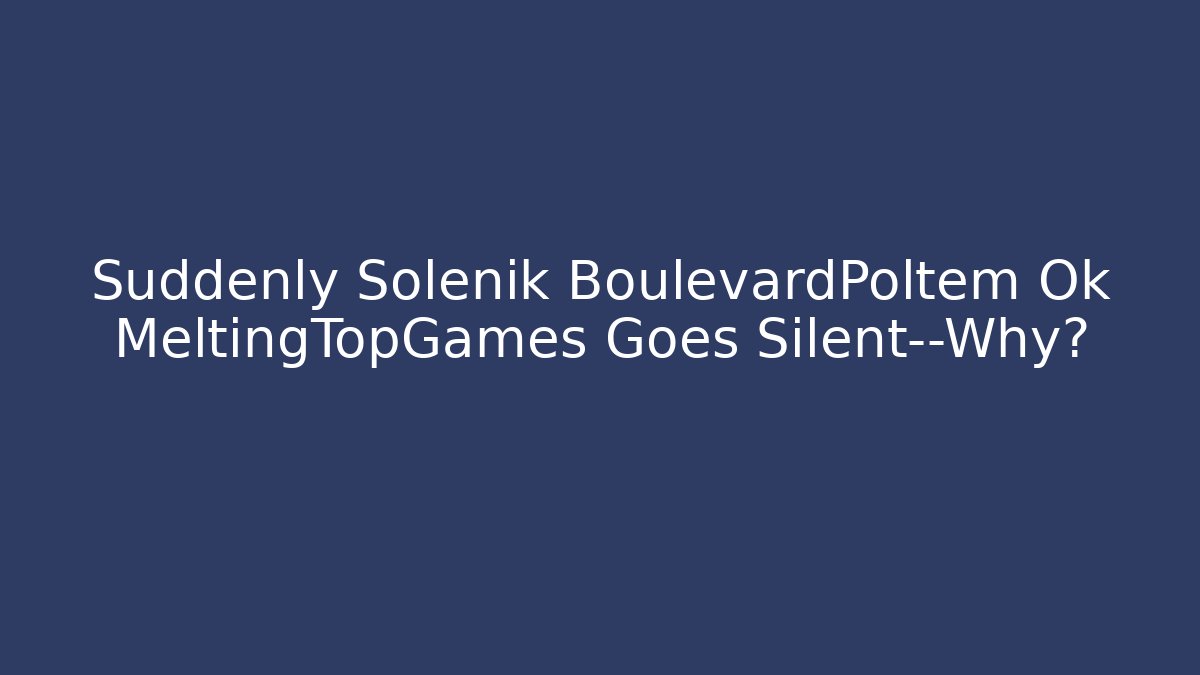 Suddenly Solénik BoulevardPoltem Ok MeltingTopGames Goes Silent—Why?