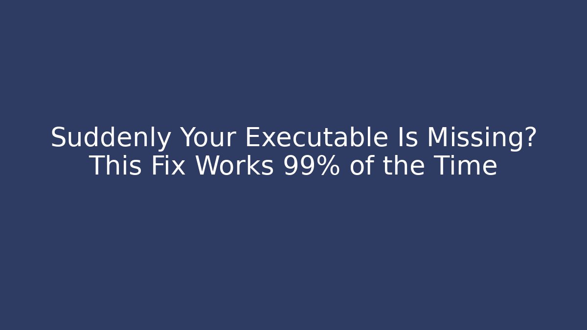 Suddenly Your Executable Is Missing? This Fix Works 99% of the Time