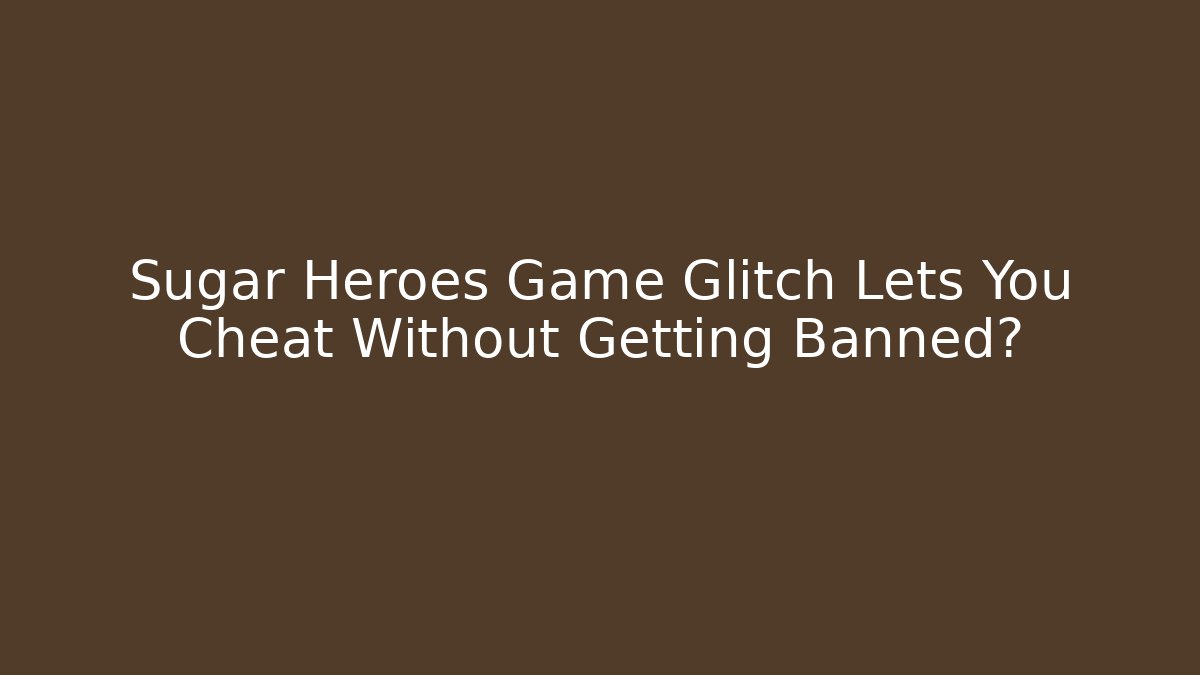 Sugar Heroes Game Glitch Lets You Cheat Without Getting Banned?