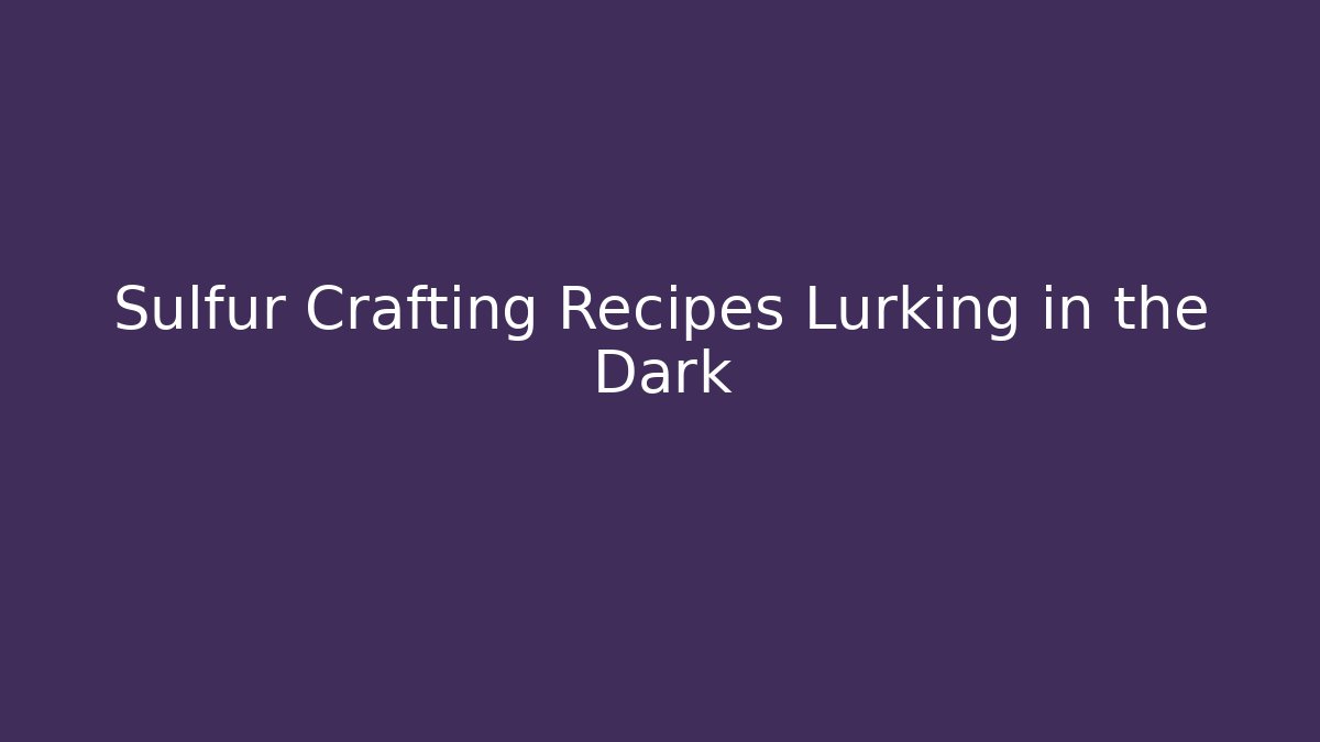Sulfur Crafting Recipes Lurking in the Dark