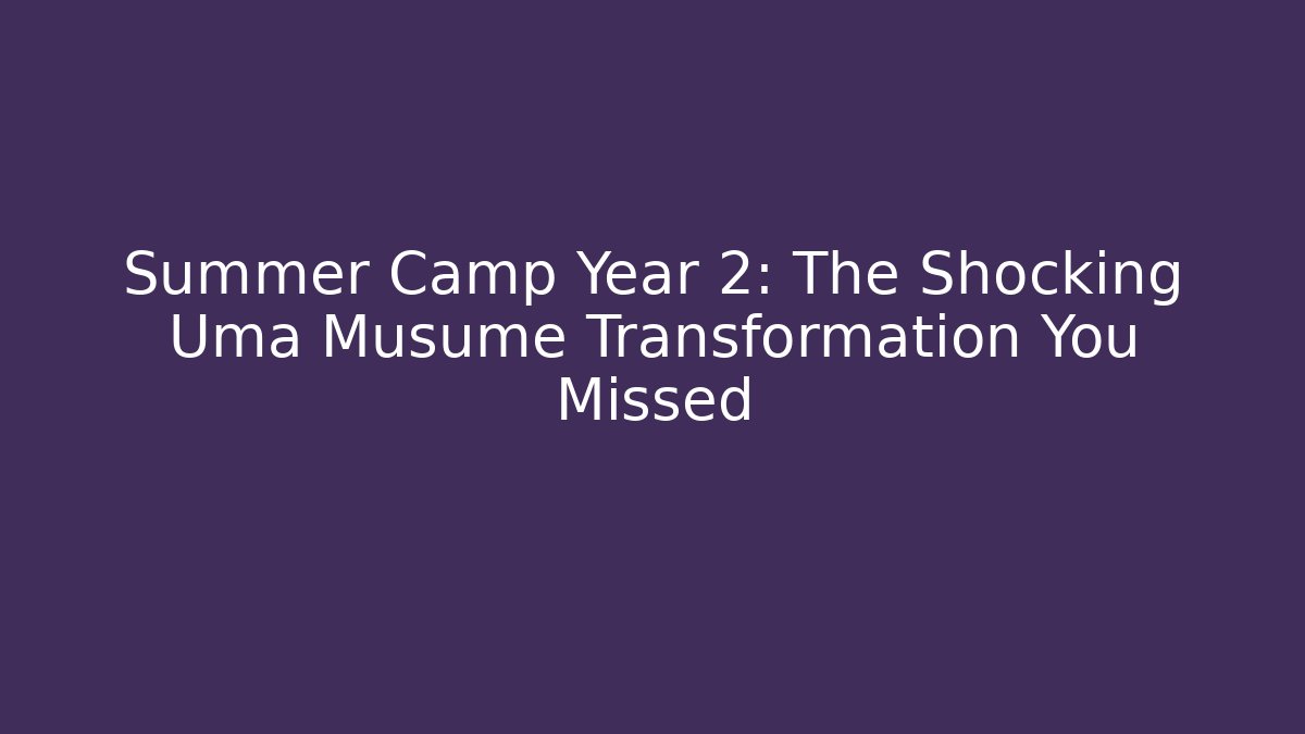 Summer Camp Year 2: The Shocking Uma Musume Transformation You Missed