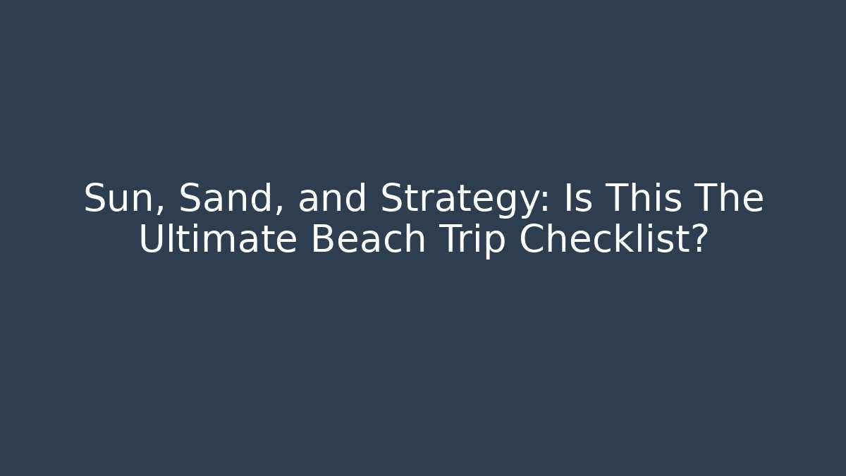 Sun, Sand, and Strategy: Is This The Ultimate Beach Trip Checklist?