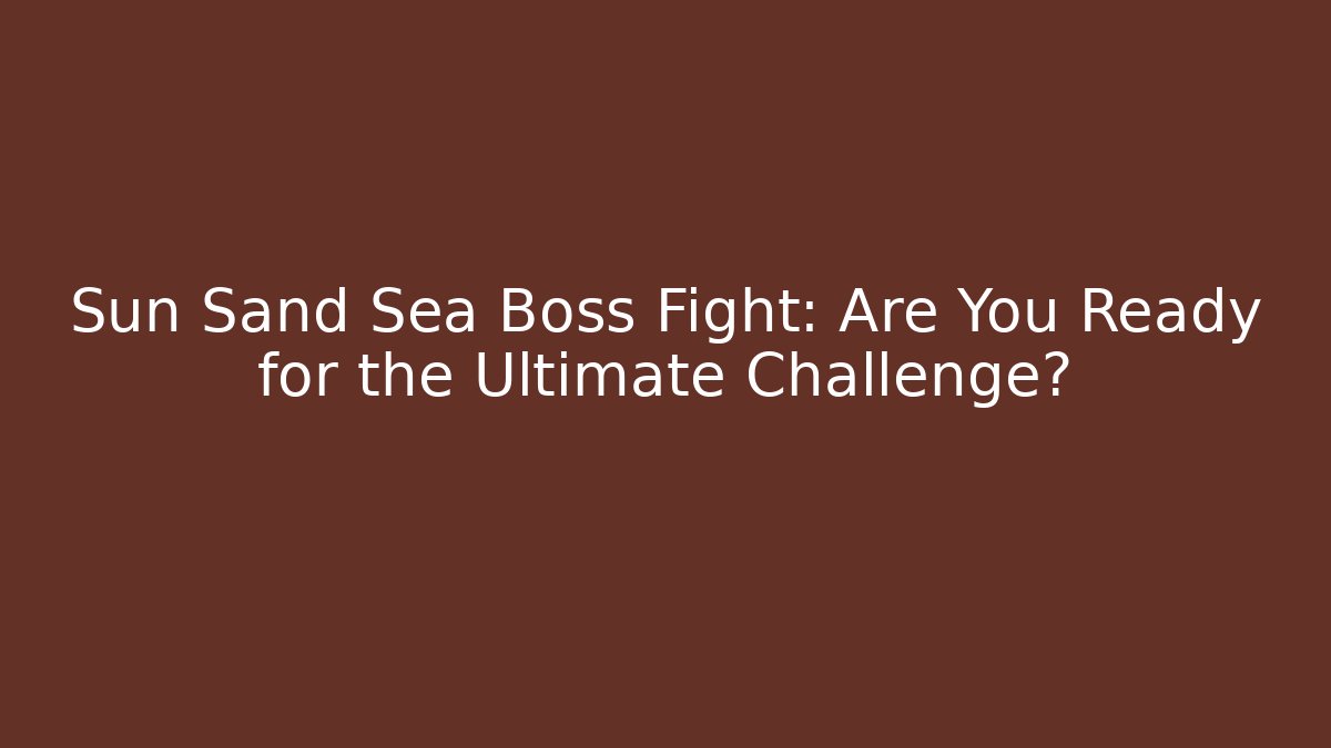 Sun Sand Sea Boss Fight: Are You Ready for the Ultimate Challenge?