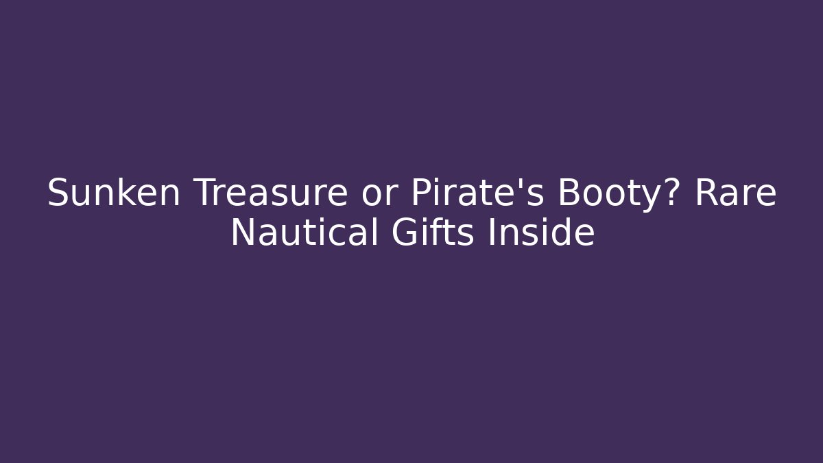 Sunken Treasure or Pirate's Booty? Rare Nautical Gifts Inside