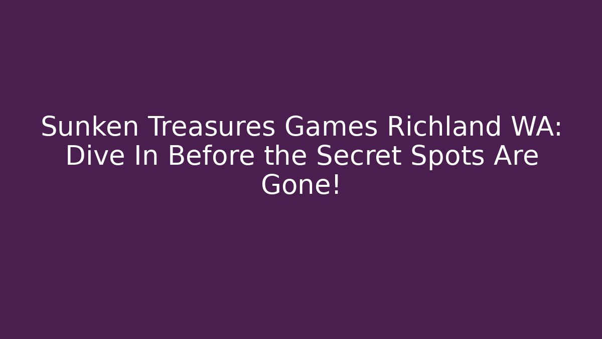 Sunken Treasures Games Richland WA: Dive In Before the Secret Spots Are Gone!