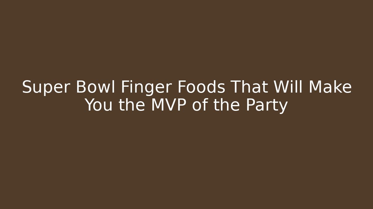 Super Bowl Finger Foods That Will Make You the MVP of the Party