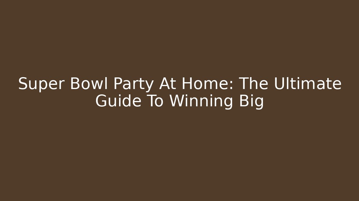Super Bowl Party At Home: The Ultimate Guide To Winning Big
