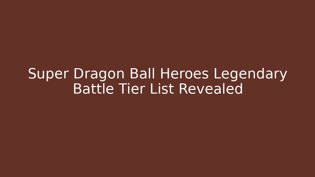 Super Dragon Ball Heroes Legendary Battle Tier List Revealed