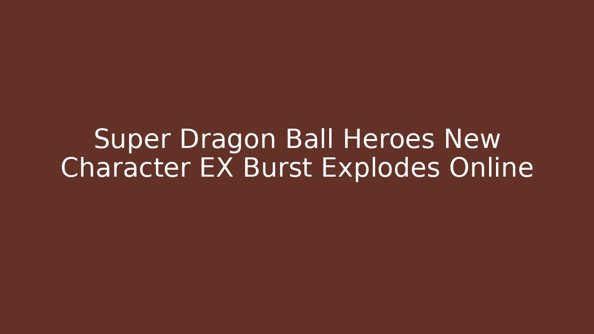 Super Dragon Ball Heroes New Character EX Burst Explodes Online