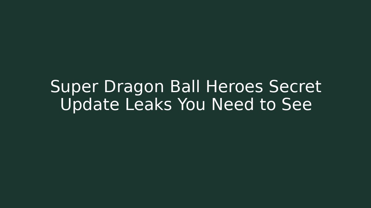Super Dragon Ball Heroes Secret Update Leaks You Need to See