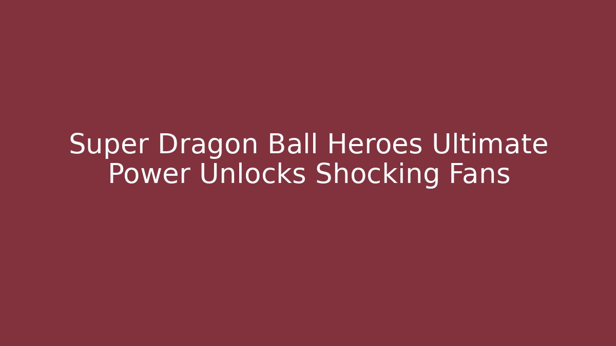 Super Dragon Ball Heroes Ultimate Power Unlocks Shocking Fans