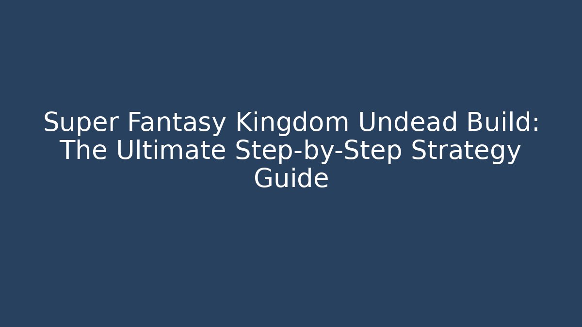 Super Fantasy Kingdom Undead Build: The Ultimate Step-by-Step Strategy Guide