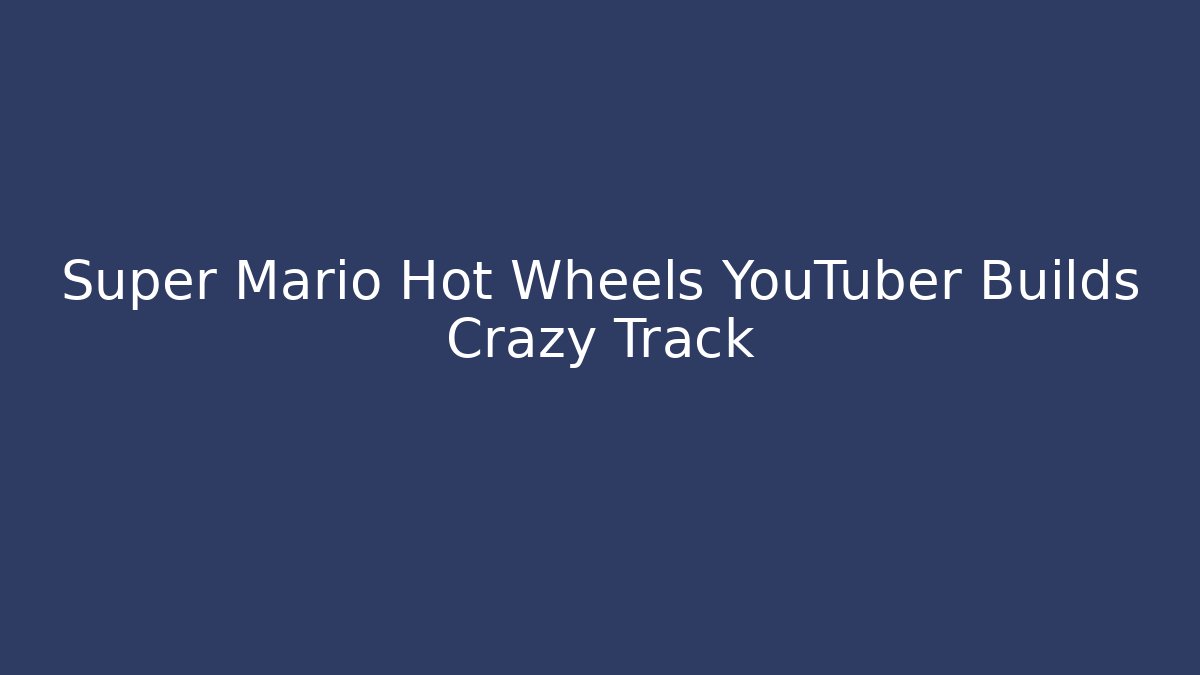 Super Mario Hot Wheels YouTuber Builds Crazy Track