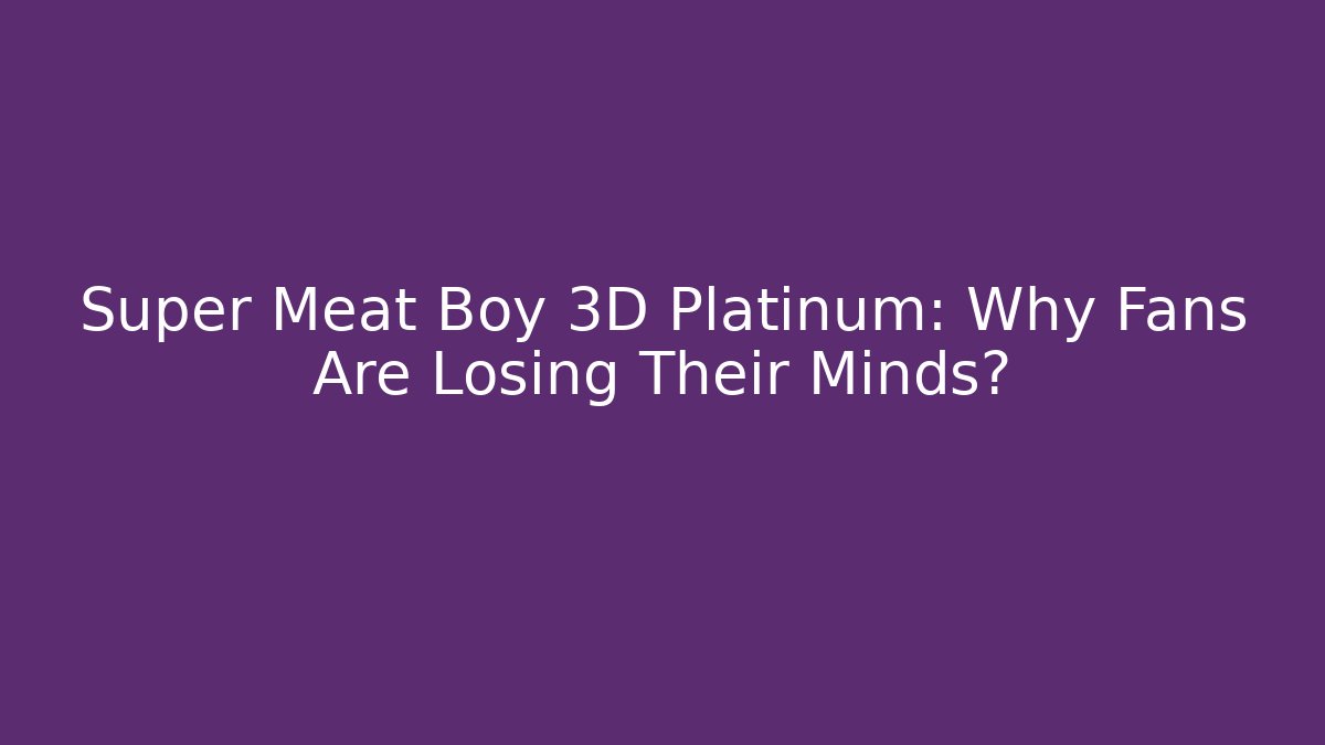 Super Meat Boy 3D Platinum: Why Fans Are Losing Their Minds?