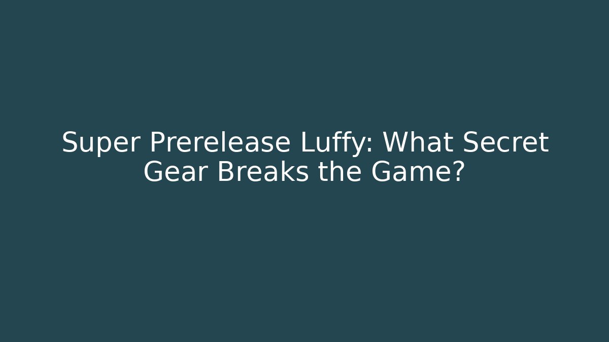 Super Prerelease Luffy: What Secret Gear Breaks the Game?