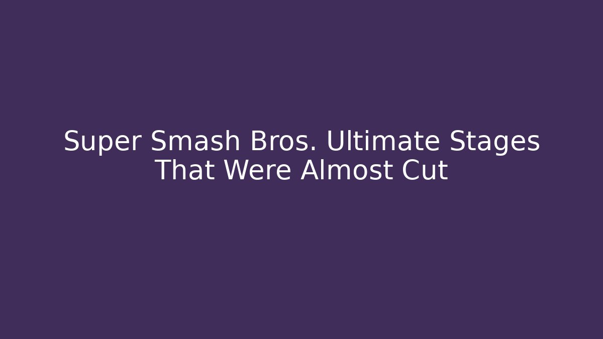 Super Smash Bros. Ultimate Stages That Were Almost Cut