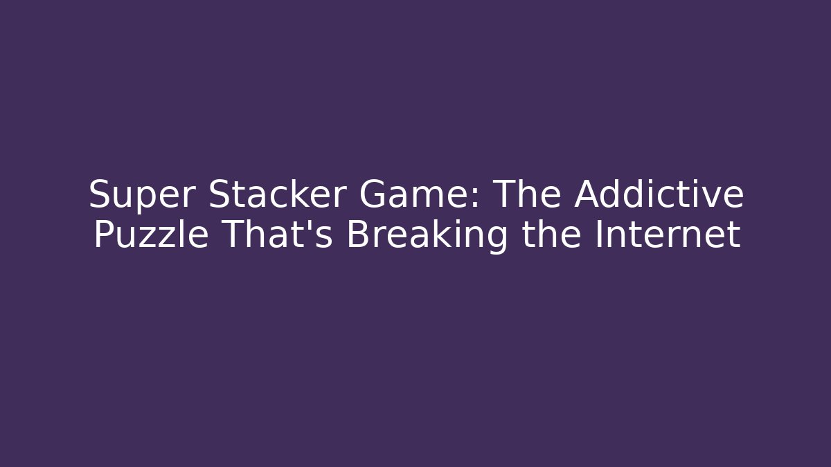 Super Stacker Game: The Addictive Puzzle That’s Breaking the Internet