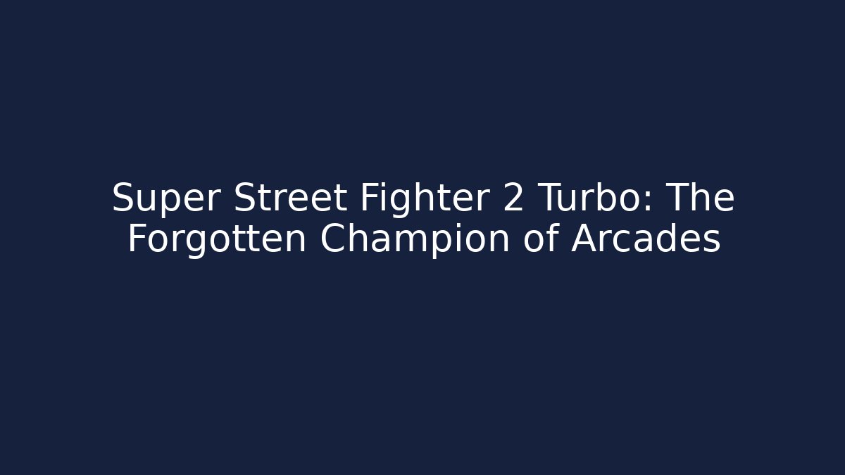 Super Street Fighter 2 Turbo: The Forgotten Champion of Arcades