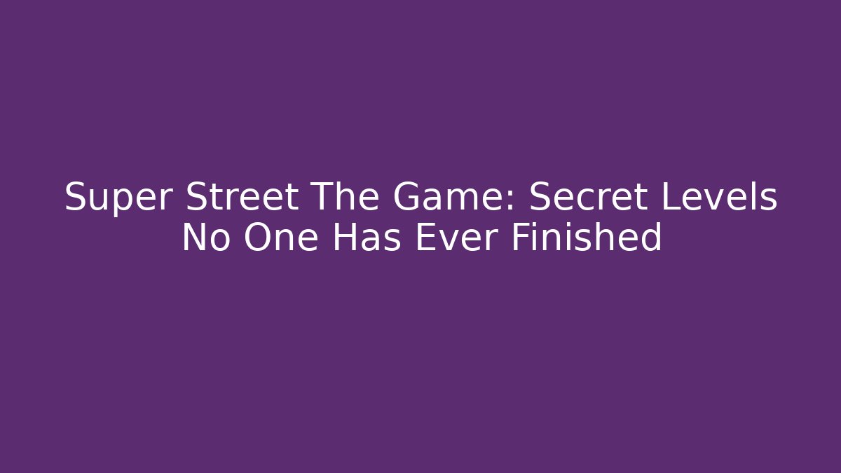 Super Street The Game: Secret Levels No One Has Ever Finished
