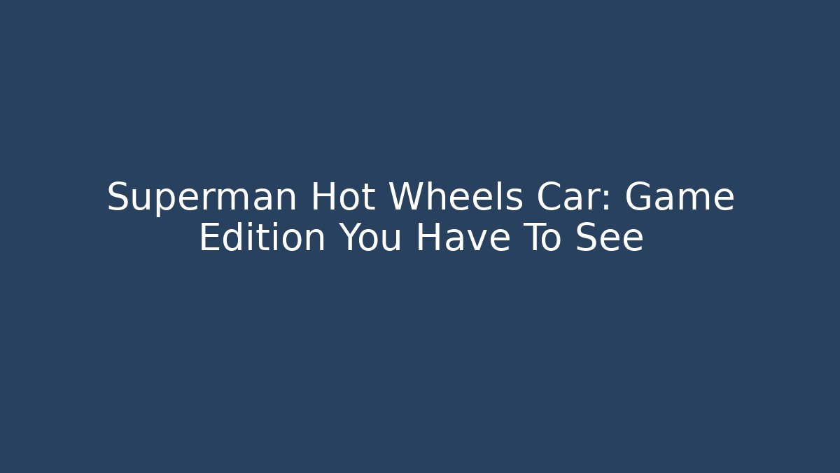 Superman Hot Wheels Car: Game Edition You Have To See