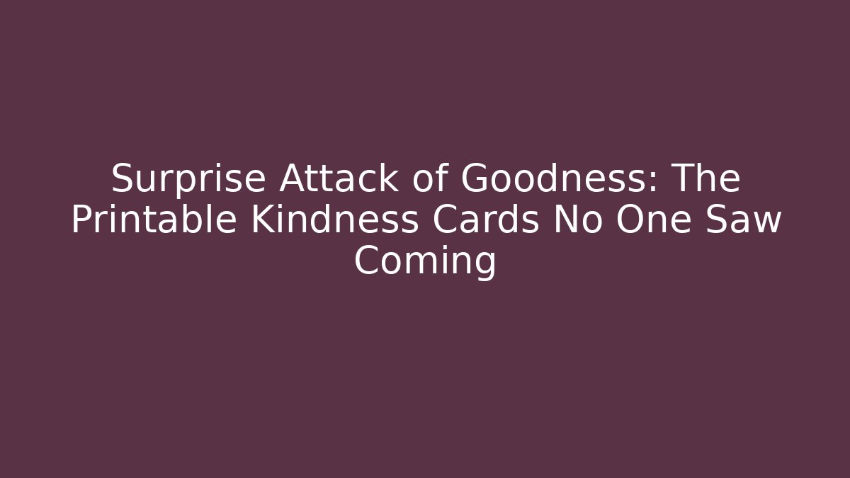 Surprise Attack of Goodness: The Printable Kindness Cards No One Saw Coming