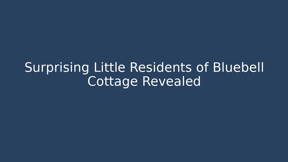 Surprising Little Residents of Bluebell Cottage Revealed