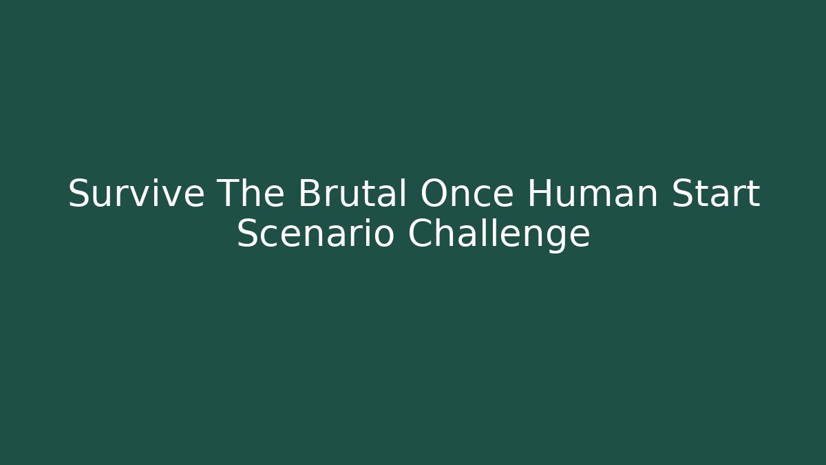Survive The Brutal Once Human Start Scenario Challenge