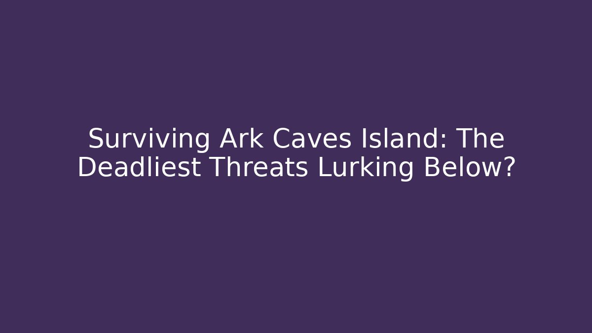 Surviving Ark Caves Island: The Deadliest Threats Lurking Below?