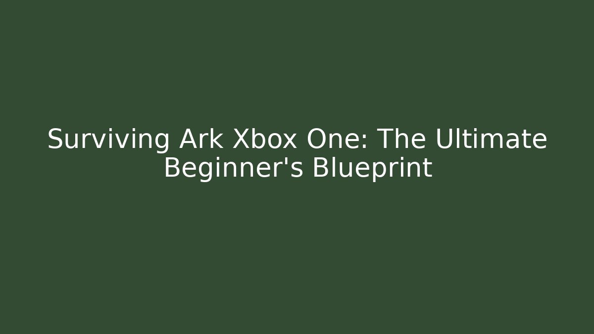 Surviving Ark Xbox One: The Ultimate Beginner's Blueprint