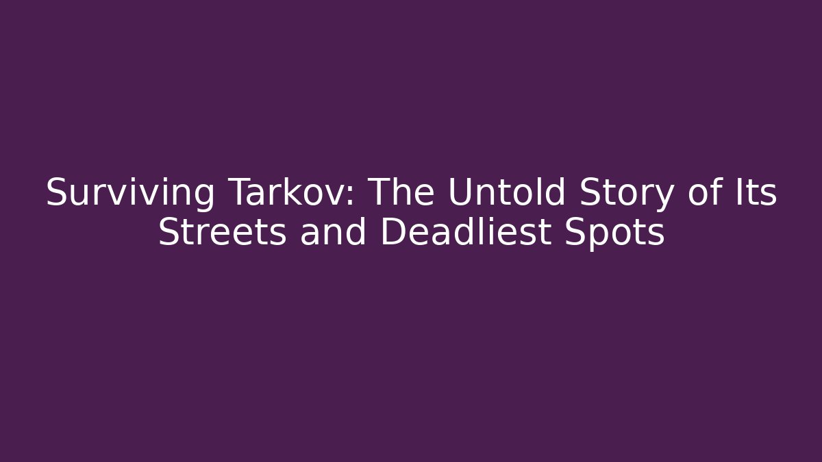 Surviving Tarkov: The Untold Story of Its Streets and Deadliest Spots