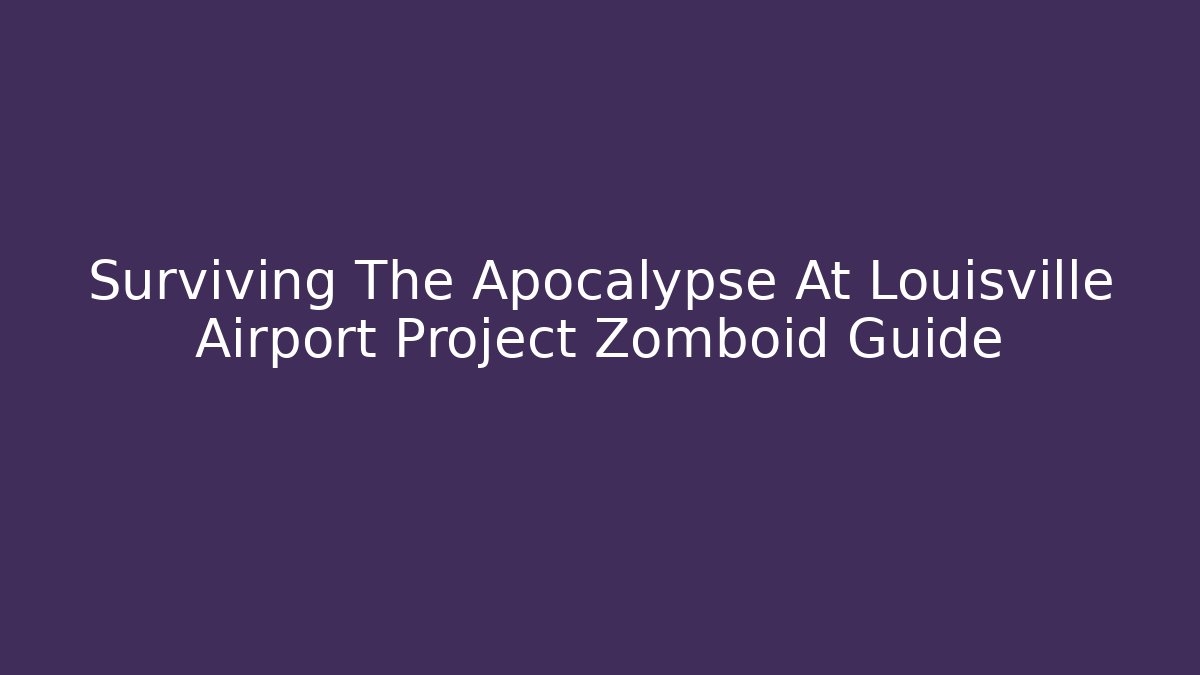 Surviving The Apocalypse At Louisville Airport Project Zomboid Guide